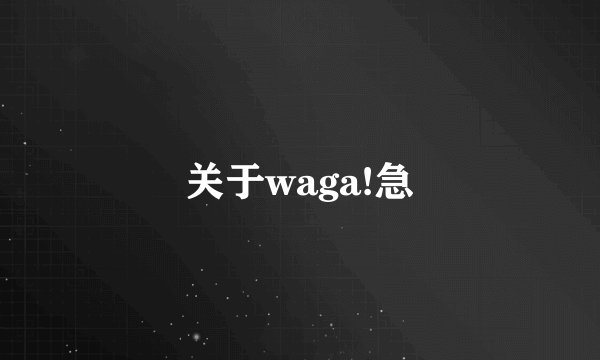 关于waga!急