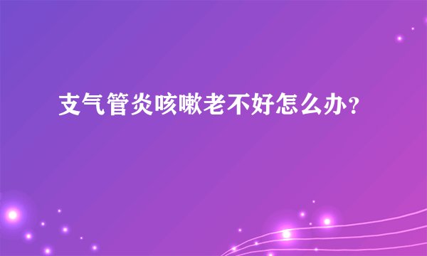 支气管炎咳嗽老不好怎么办？