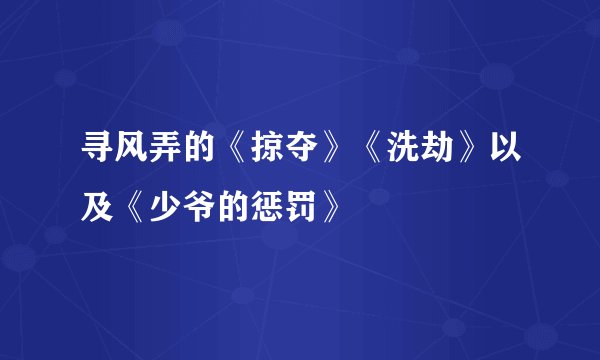 寻风弄的《掠夺》《洗劫》以及《少爷的惩罚》