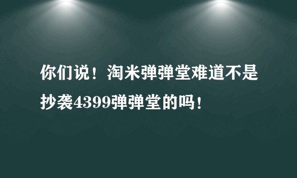 你们说！淘米弹弹堂难道不是抄袭4399弹弹堂的吗！