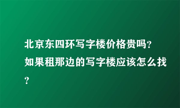 北京东四环写字楼价格贵吗？如果租那边的写字楼应该怎么找？