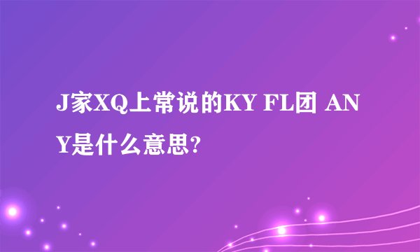 J家XQ上常说的KY FL团 ANY是什么意思?