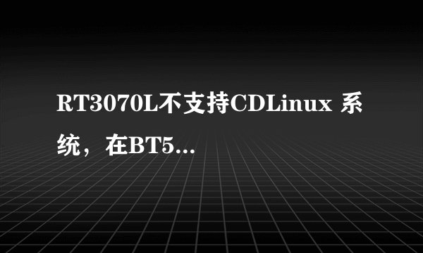 RT3070L不支持CDLinux 系统，在BT5里面显示的是RT2800，搜索不了无线信号 Windows系统下能收到多个信号