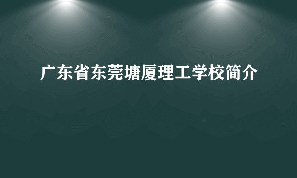 广东省东莞塘厦理工学校简介