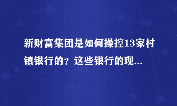 新财富集团是如何操控13家村镇银行的？这些银行的现状如何？