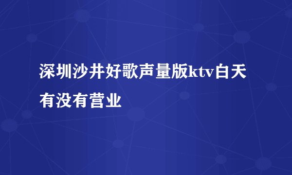 深圳沙井好歌声量版ktv白天有没有营业