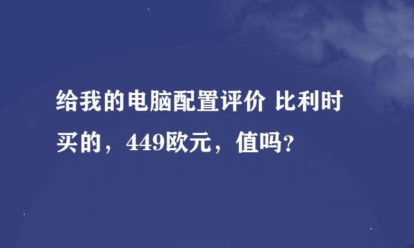 给我的电脑配置评价 比利时买的，449欧元，值吗？