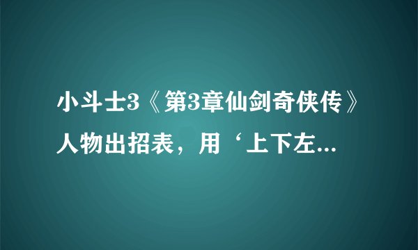 小斗士3《第3章仙剑奇侠传》人物出招表，用‘上下左右’‘攻’‘守’‘跳’表示别用字母符号我看不懂
