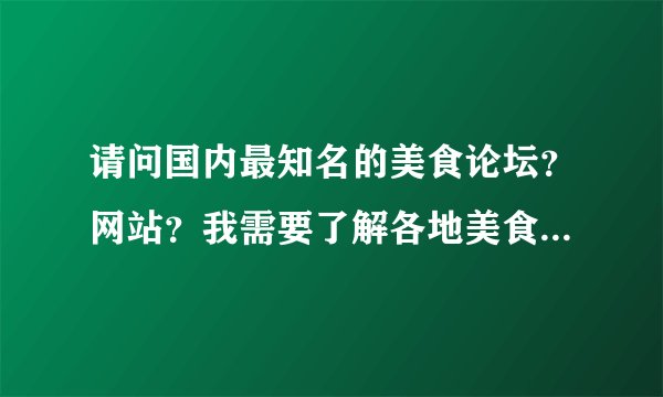 请问国内最知名的美食论坛？网站？我需要了解各地美食及饭馆特色，美食和烹调文化。