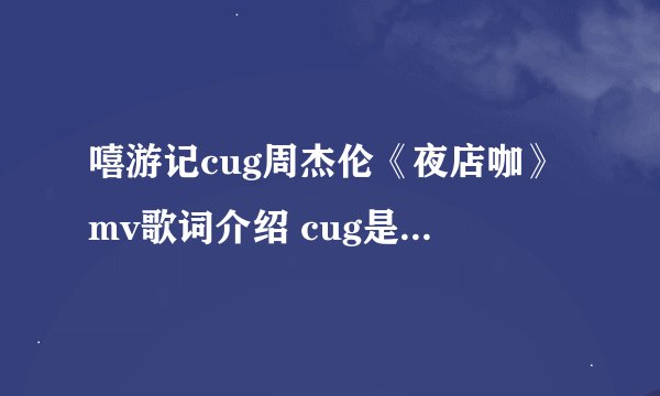 嘻游记cug周杰伦《夜店咖》mv歌词介绍 cug是什么意思