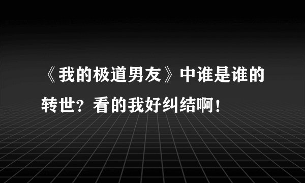 《我的极道男友》中谁是谁的转世？看的我好纠结啊！