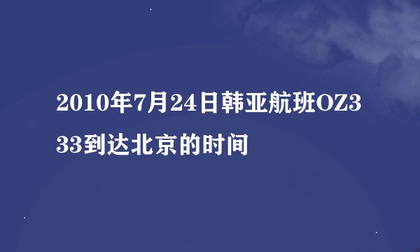 2010年7月24日韩亚航班OZ333到达北京的时间