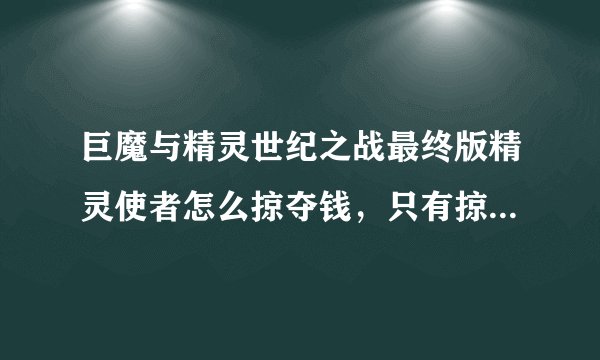 巨魔与精灵世纪之战最终版精灵使者怎么掠夺钱，只有掠夺技能，没有偷钱技能，怎么才能打到钱