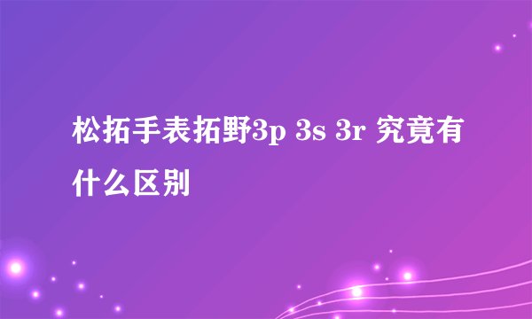 松拓手表拓野3p 3s 3r 究竟有什么区别