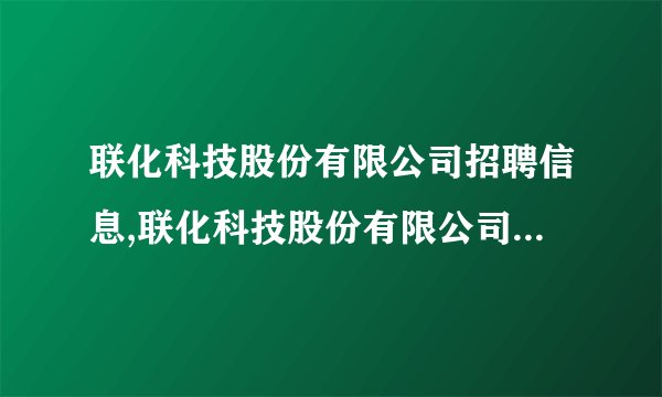联化科技股份有限公司招聘信息,联化科技股份有限公司怎么样？