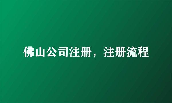 佛山公司注册，注册流程