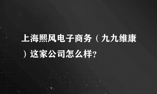 上海熙风电子商务（九九维康）这家公司怎么样？