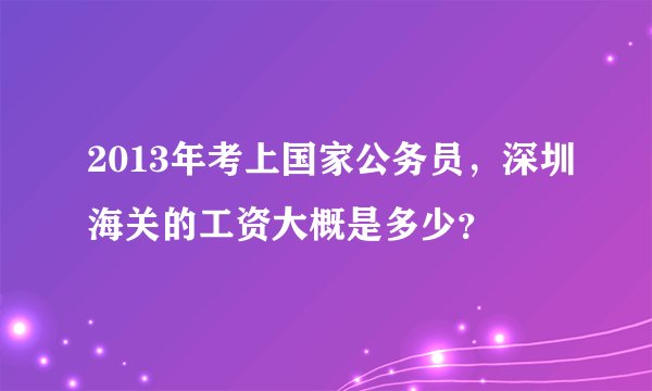 2013年考上国家公务员，深圳海关的工资大概是多少？