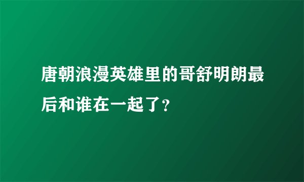 唐朝浪漫英雄里的哥舒明朗最后和谁在一起了？