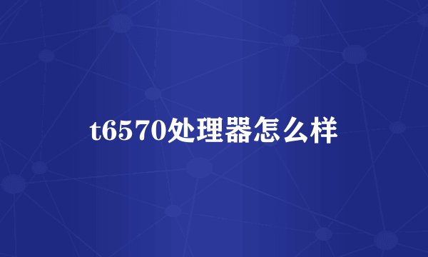 t6570处理器怎么样