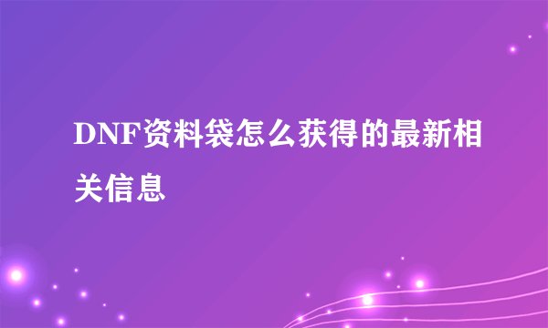 DNF资料袋怎么获得的最新相关信息
