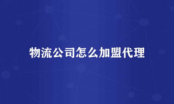 物流公司怎么加盟代理
