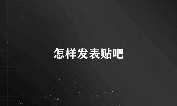 怎样发表贴吧