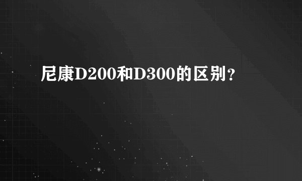 尼康D200和D300的区别？