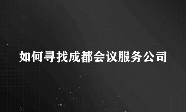 如何寻找成都会议服务公司