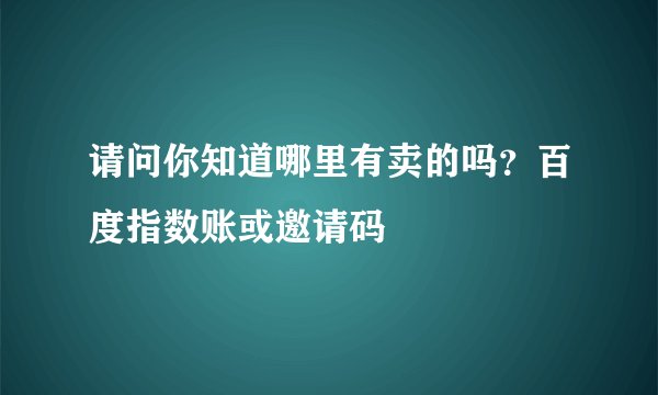 请问你知道哪里有卖的吗？百度指数账或邀请码
