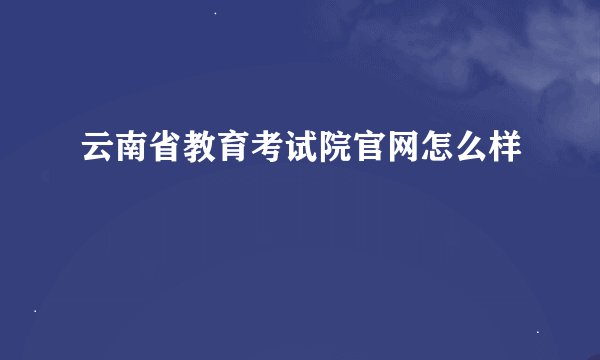 云南省教育考试院官网怎么样