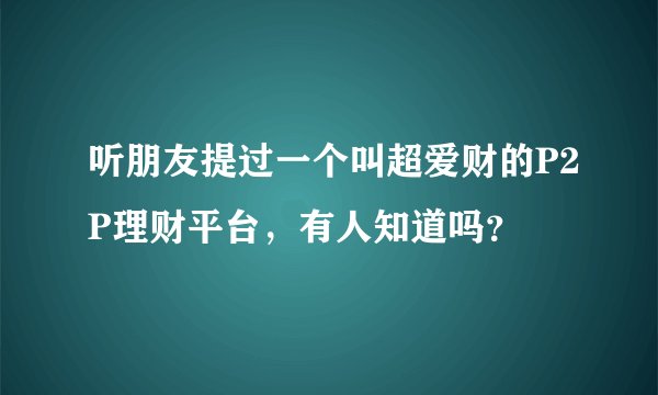 听朋友提过一个叫超爱财的P2P理财平台，有人知道吗？