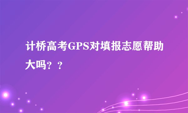 计桥高考GPS对填报志愿帮助大吗？？