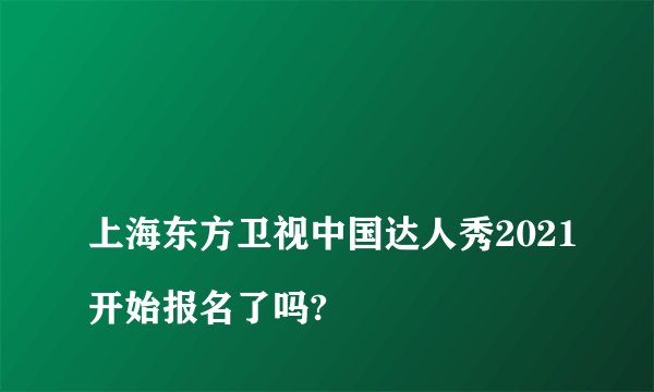 
上海东方卫视中国达人秀2021开始报名了吗?

