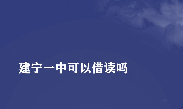 
建宁一中可以借读吗


