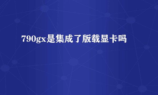 790gx是集成了版载显卡吗