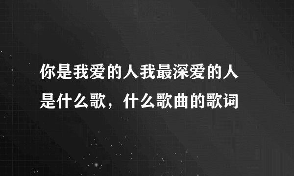 你是我爱的人我最深爱的人 是什么歌，什么歌曲的歌词