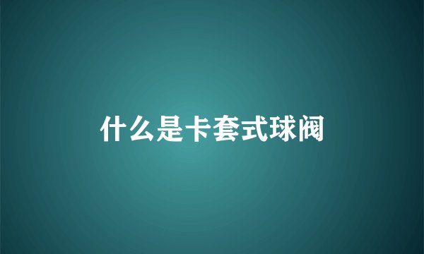 什么是卡套式球阀