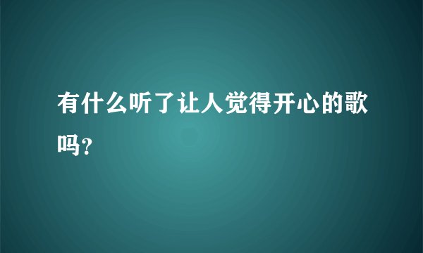 有什么听了让人觉得开心的歌吗？
