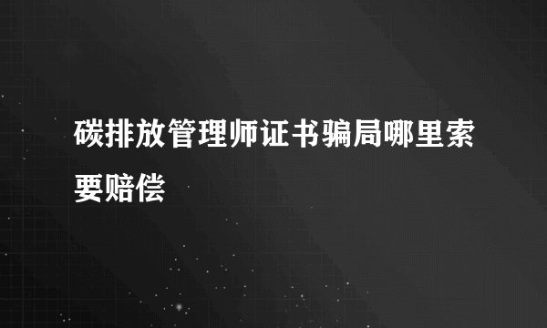碳排放管理师证书骗局哪里索要赔偿