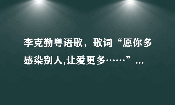 李克勤粤语歌，歌词“愿你多感染别人,让爱更多……”是什么歌