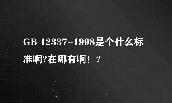 GB 12337-1998是个什么标准啊?在哪有啊！?