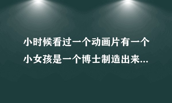 小时候看过一个动画片有一个小女孩是一个博士制造出来的名字叫小雨，博士叫大并先生.请问这是什么动画片？