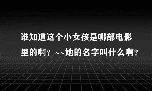 谁知道这个小女孩是哪部电影里的啊？~~她的名字叫什么啊？