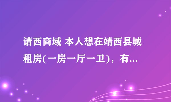请西商域 本人想在靖西县城租房(一房一厅一卫)，有没有？租金多少？