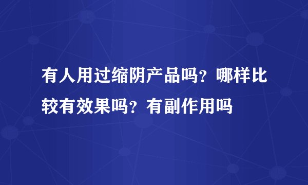 有人用过缩阴产品吗？哪样比较有效果吗？有副作用吗