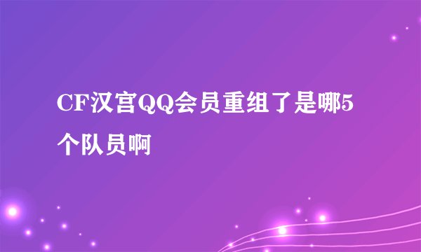 CF汉宫QQ会员重组了是哪5个队员啊