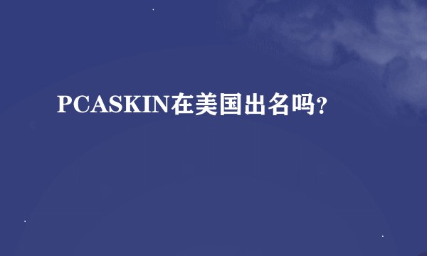 PCASKIN在美国出名吗？