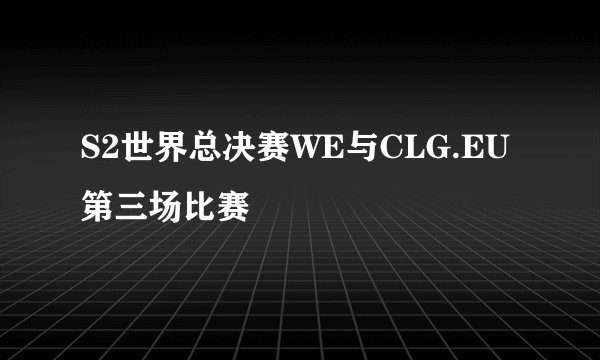 S2世界总决赛WE与CLG.EU第三场比赛