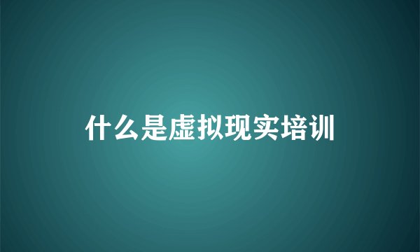 什么是虚拟现实培训